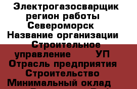 Электрогазосварщик(регион работы - Североморск) › Название организации ­ Строительное управление №316, УП › Отрасль предприятия ­ Строительство › Минимальный оклад ­ 50 000 - Все города Работа » Вакансии   . Тверская обл.,Нелидово г.